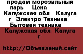  продам морозильный ларь  › Цена ­ 22 000 - Калужская обл., Калуга г. Электро-Техника » Бытовая техника   . Калужская обл.,Калуга г.